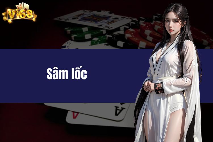 Sâm lốc là gì? Hướng dẫn đăng ký tham gia Sâm lốc Vi68